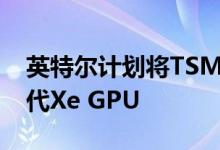 英特尔计划将TSMC的6nm和3nm用于下一代Xe GPU