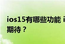 ios15有哪些功能 ios15有哪些功能让人值得期待？