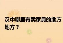 汉中哪里有卖家具的地方？求大神解答:汉中哪里有卖家具的地方？