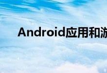 Android应用和游戏生态系统需要修复