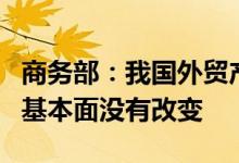 商务部：我国外贸产业基础雄厚，长期向好的基本面没有改变