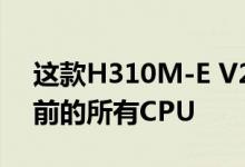 这款H310M-E V20看起来可以支持Intel当前的所有CPU