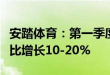 安踏体育：第一季度安踏品牌产品零售金额同比增长10-20%