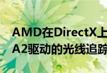 AMD在DirectX上展示了他们的第一个RDNA2驱动的光线追踪演示