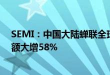 SEMI：中国大陆蝉联全球最大半导体设备市场，去年销售额大增58%