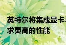 英特尔将集成显卡与分立式AMD卡配对以寻求更高的性能