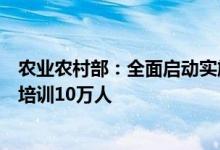 农业农村部：全面启动实施“耕耘者”振兴计划，三年线下培训10万人