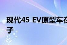 现代45 EV原型车在新谍照中脱下伪装长出笼子
