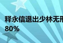 释永信退出少林无形资管公司股东，此前持股80%