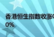 香港恒生指数收涨0.67%，思摩尔国际涨超10%