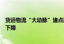 货运物流“大动脉”堵点疏通进行时，多地高速出口关闭率下降