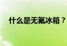 什么是无氟冰箱？无氟冰箱真的无氟吗？