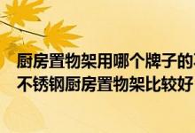 厨房置物架用哪个牌子的不锈钢比较好？谁知道什么牌子的不锈钢厨房置物架比较好？