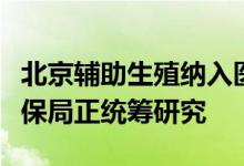 北京辅助生殖纳入医保工作暂缓执行，国家医保局正统筹研究