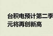 台积电预计第二季度营收约176亿-182亿美元将再创新高