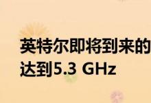 英特尔即将到来的彗星至强湖移动CPU火箭达到5.3 GHz