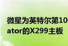 微星为英特尔第10代X系列CPU推出针对Creator的X299主板