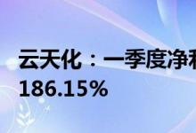 云天化：一季度净利润16.46亿元，同比增长186.15%