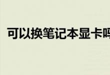 可以换笔记本显卡吗？升级我的笔记本显卡