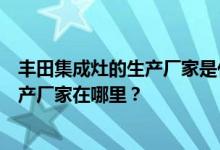 丰田集成灶的生产厂家是什么公司？谁知道丰田集成灶的生产厂家在哪里？