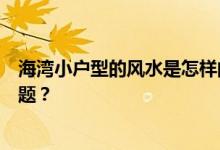 海湾小户型的风水是怎样的？海湾怎么设计？有哪些风水问题？