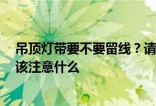 吊顶灯带要不要留线？请告诉隐灯带 天花板应该有多高 应该注意什么