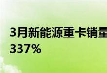 3月新能源重卡销量环比增长60%，同比增长337%