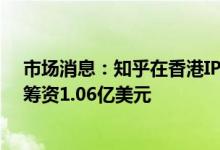 市场消息：知乎在香港IPO申购中以每股32.06港元的价格筹资1.06亿美元