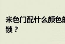 米色门配什么颜色的锁？谁知道白门配什么色锁？
