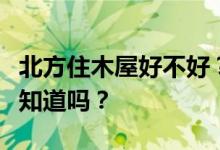 北方住木屋好不好？纯木屋适合居住吗？有人知道吗？