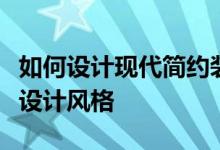 如何设计现代简约装修风格如何装修现代简约设计风格
