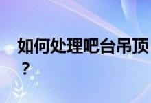 如何处理吧台吊顶 如何选择吧台吊顶的风格？