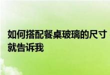 如何搭配餐桌玻璃的尺寸 在哪里搭配餐桌玻璃？如果你知道就告诉我