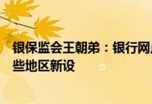 银保监会王朝弟：银行网点收缩是正常现象，同时引导在一些地区新设