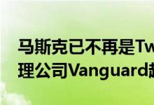 马斯克已不再是Twitter最大股东，被资产管理公司Vanguard超越