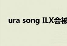 ura song ILX会被新的紧凑型车取代吗？