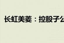 长虹美菱：控股子公司中科美菱进入创新层