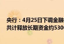 央行：4月25日下调金融机构存款准备金率0.25个百分点，共计释放长期资金约5300亿元
