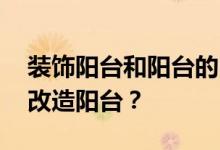 装饰阳台和阳台的区别 阳台口装修如何设计改造阳台？
