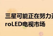三星可能正在努力开发具有新消费模式的MicroLED电视市场