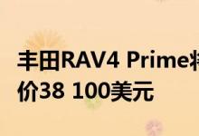 丰田RAV4 Prime将于今年夏天在经销商处起价38 100美元