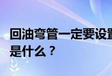 回油弯管一定要设置吗？回油弯管的应用原理是什么？