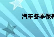 汽车冬季保养需要注意什么？