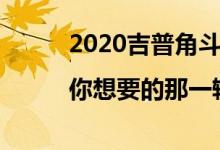 2020吉普角斗士莫哈维一号战车|你想要的那一辆