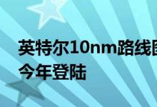 英特尔10nm路线图泄漏 Alder Lake可能在今年登陆