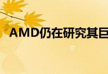 AMD仍在研究其巨大的亿亿级异构处理器