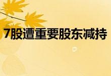 7股遭重要股东减持，凯赛生物减持金额最高