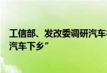 工信部、发改委调研汽车行业经营困难，有车企建议重启“汽车下乡”