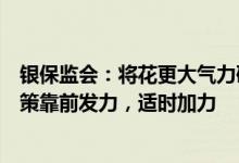银保监会：将花更大气力研究新政策、做好新预案，监管政策靠前发力，适时加力