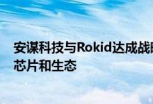 安谋科技与Rokid达成战略合作协议，共同开发元宇宙终端芯片和生态